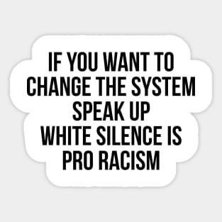 IF YOU WANT TO CHANGE THE SYSTEM SPEAK UP WHITE SILENCE IS PRO RACISM Sticker